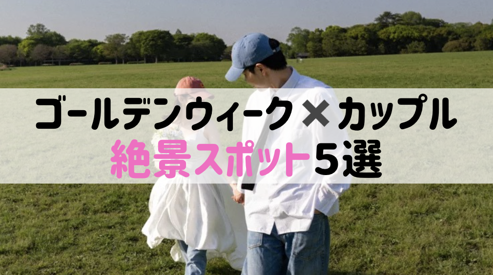 【ゴールデンウィーク | カップル】今年のGWどうする?カップルで行きたい絶景スポット5選